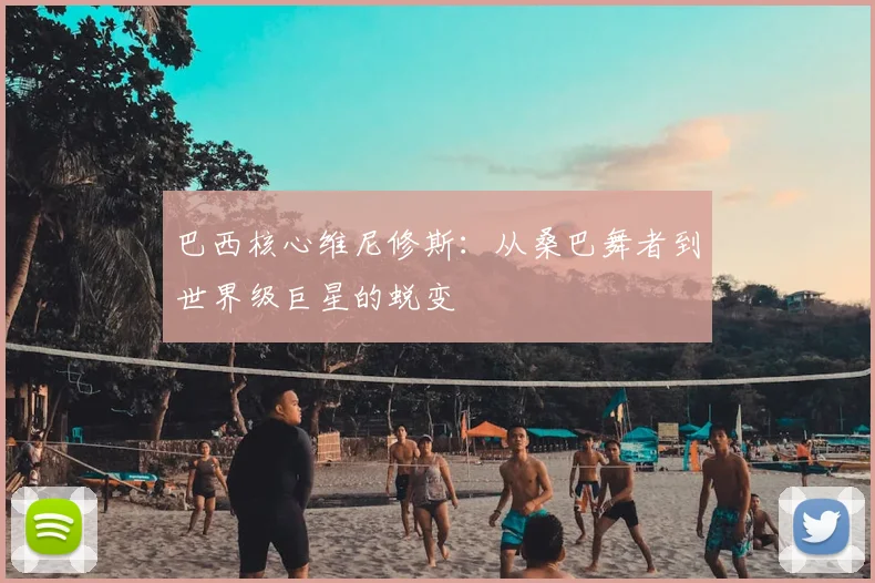 巴西核心维尼修斯：从桑巴舞者到世界级巨星的蜕变