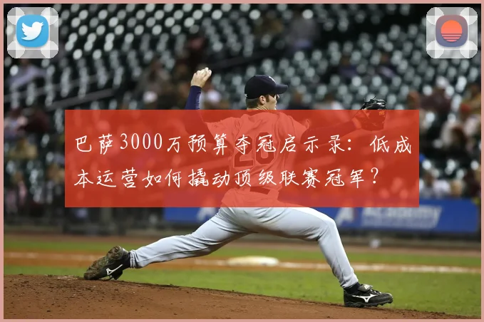 巴萨3000万预算夺冠启示录:低成本运营如何撬动顶级联赛冠军?