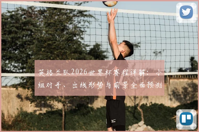 英格兰队2026世界杯赛程详解：小组对手、出线形势与前景全面预测