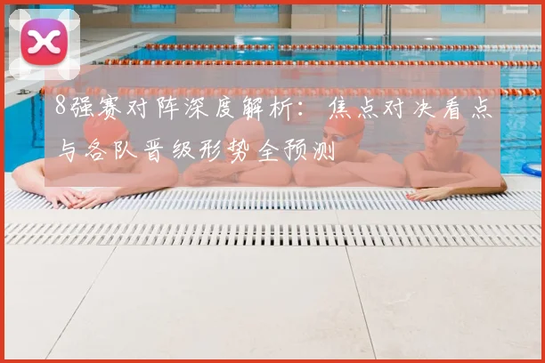 8强赛对阵深度解析:焦点对决看点与各队晋级形势全预测