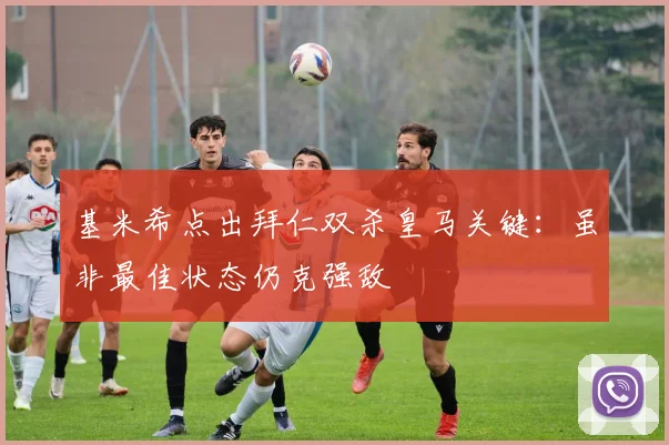 基米希点出拜仁双杀皇马关键:虽非最佳状态仍克强敌