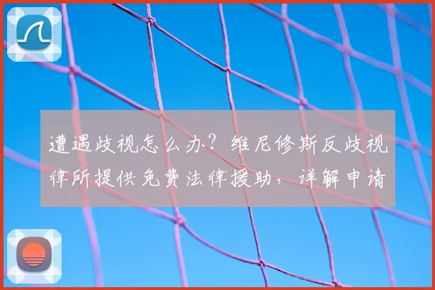 遭遇歧视怎么办?维尼修斯反歧视律所提供免费法律援助,详解申请步骤