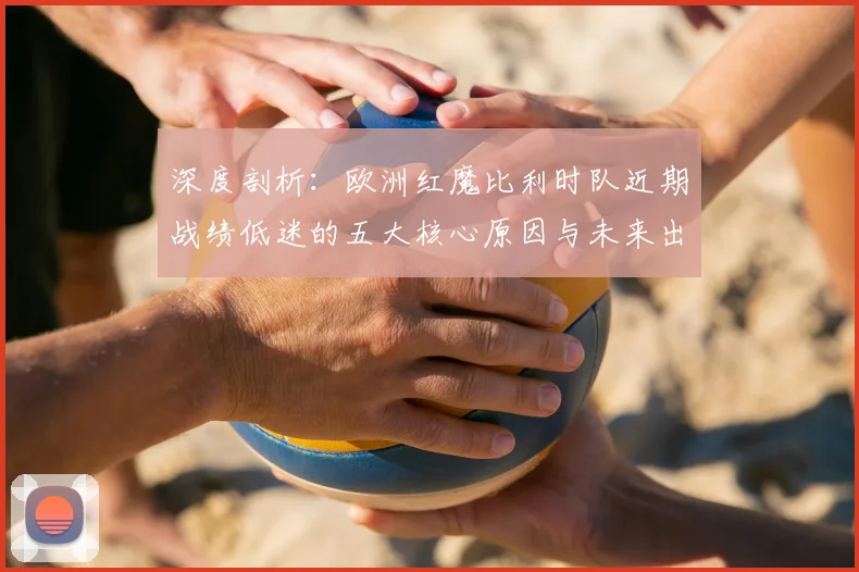 深度剖析:欧洲红魔比利时队近期战绩低迷的五大核心原因与未来出路