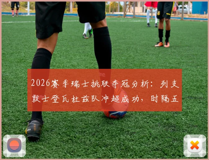 2026赛季瑞士挑联夺冠分析：列支敦士登瓦杜兹队冲超成功，时隔五年重返顶级联赛全回顾