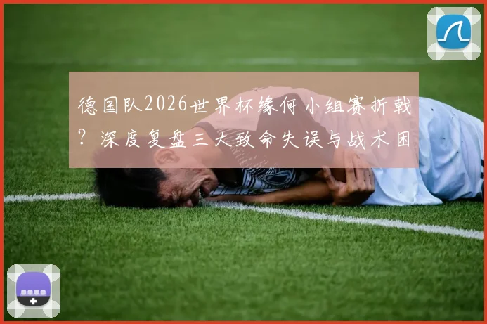 德国队2026世界杯缘何小组赛折戟?深度复盘三大致命失误与战术困局