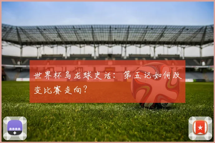 世界杯乌龙球史话：第五记如何改变比赛走向？