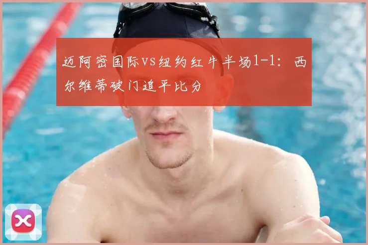 迈阿密国际vs纽约红牛半场1-1:西尔维蒂破门追平比分