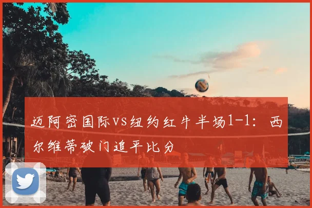 迈阿密国际vs纽约红牛半场1-1：西尔维蒂破门追平比分