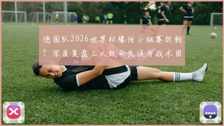 德国队2026世界杯缘何小组赛折戟?深度复盘三大致命失误与战术困局