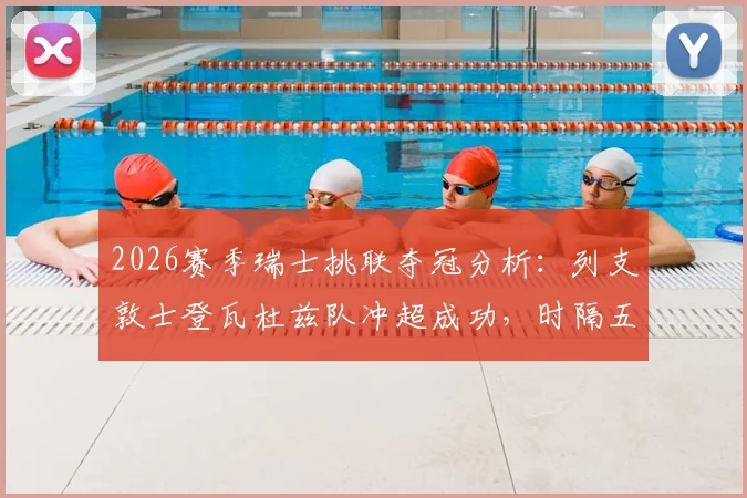 2026赛季瑞士挑联夺冠分析：列支敦士登瓦杜兹队冲超成功，时隔五年重返顶级联赛全回顾