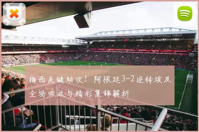 梅西关键助攻！阿根廷3-2逆转埃及全场回放与精彩集锦解析